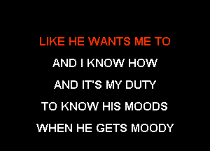 LIKE HE WANTS ME TO
AND I KNOW HOW

AND IT'S MY DUTY
TO KNOW HIS MOODS
WHEN HE GETS MOODY