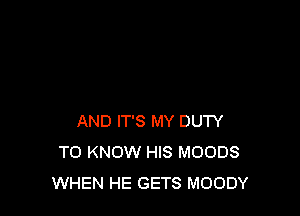 AND IT'S MY DUTY
TO KNOW HIS MOODS
WHEN HE GETS MOODY
