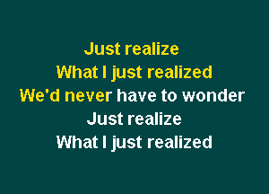 Just realize
What I just realized
We'd never have to wonder

Just realize
What I just realized