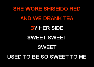 SHE WORE SHISEIDO RED
AND WE DRANK TEA
BY HER SIDE
SWEET SWEET
SWEET
USED TO BE SO SWEET TO ME