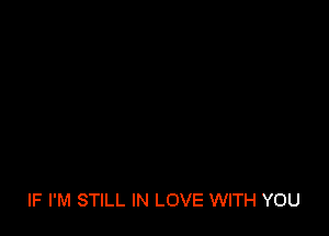 IF I'M STILL IN LOVE WITH YOU