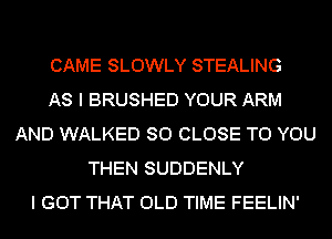 CAME SLOWLY STEALING
AS I BRUSHED YOUR ARM
AND WALKED SO CLOSE TO YOU
THEN SUDDENLY
I GOT THAT OLD TIME FEELIN'