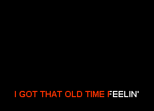 I GOT THAT OLD TIME FEELIN'