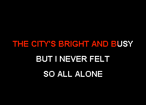 THE CITY'S BRIGHT AND BUSY

BUT I NEVER FELT
80 ALL ALONE