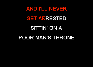 AND I'LL NEVER
GET ARRESTED
SITI'IN' ON A

POOR MAN'S THRONE