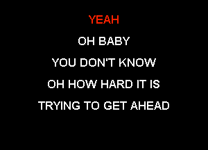 YEAH
OH BABY
YOU DON'T KNOW

OH HOW HARD IT IS
TRYING TO GET AHEAD