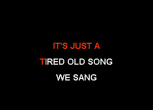 IT'S JUST A

TIRED OLD SONG
WE SANG