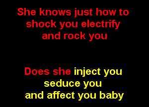 She knows just how to
shock you electrify
and rock you

Does she inject you
seduce you
and affect you baby
