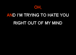 0H,
AND PM TRYING TO HATE YOU
RIGHT OUT OF MY MIND