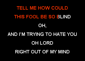 TELL ME HOW COULD
THIS FOOL BE SO BLIND
OH,

AND PM TRYING TO HATE YOU
0H LORD

RIGHT OUT OF MY MIND l