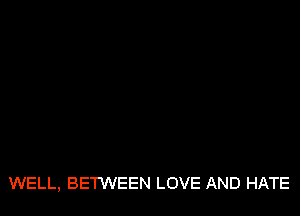 WELL, BETWEEN LOVE AND HATE