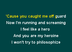 'Cause you caught me off guard
Now I'm running and screaming
I feel like a hero

And you are my heroine

I won't try to philosophize