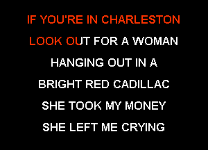 IF YOU'RE IN CHARLESTON
LOOK OUT FOR A WOMAN
HANGING OUT IN A
BRIGHT RED CADILLAC
SHE TOOK MY MONEY
SHE LEFT ME CRYING