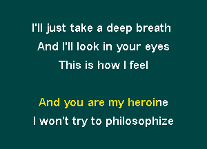 I'll just take a deep breath
And I'll look in your eyes
This is how I feel

And you are my heroine

I won't try to philosophize