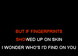 BUT IF FINGERPRINTS
SHOWED UP ON SKIN
I WONDER WHO'S I'D FIND ON YOU