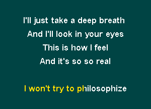 I'll just take a deep breath
And I'll look in your eyes
This is how I feel
And it's so so real

I won't try to philosophize