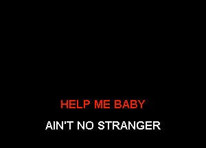 HELP ME BABY
AIN'T N0 STRANGER