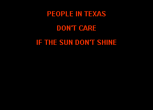 PEOPLE IN TEXAS
DON'T CARE

IF THE SUN DONT SHINE