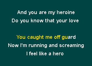 And you are my heroine

Do you know that your love

You caught me off guard
Now I'm running and screaming
I feel like a hero