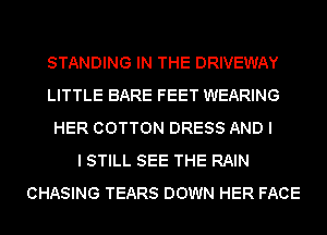 STANDING IN THE DRIVEWAY
LITTLE BARE FEET WEARING
HER COTTON DRESS AND I
I STILL SEE THE RAIN
CHASING TEARS DOWN HER FACE