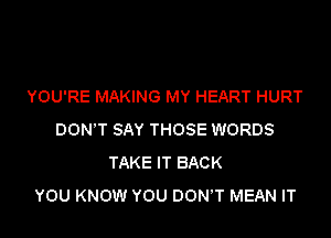 YOU'RE MAKING MY HEART HURT

DON'T SAY THOSE WORDS
TAKE IT BACK
YOU KNOW YOU DON'T MEAN IT