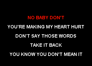 NO BABY DON'T
YOU'RE MAKING MY HEART HURT

DON'T SAY THOSE WORDS
TAKE IT BACK
YOU KNOW YOU DON'T MEAN IT