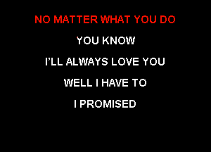 NO MATTER WHAT YOU DO
YOU KNOW
I'LL ALWAYS LOVE YOU

WELL I HAVE TO
I PROMISED