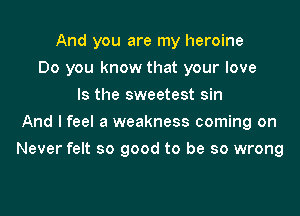 And you are my heroine
Do you know that your love
Is the sweetest sin
And I feel a weakness coming on
Never felt so good to be so wrong