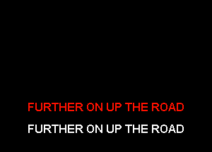 FURTHER ON UP THE ROAD
FURTHER 0N UP THE ROAD