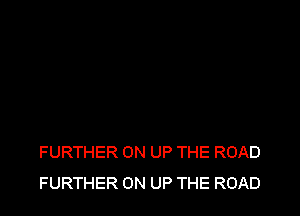 FURTHER ON UP THE ROAD
FURTHER 0N UP THE ROAD