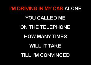I'M DRIVING IN MY CAR ALONE
YOU CALLED ME
ON THE TELEPHONE

HOW MANY TIMES
WILL IT TAKE
TILL I'M CONVINCED