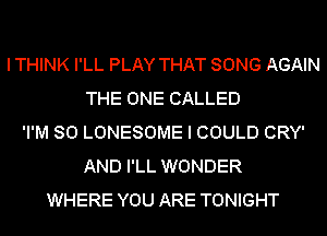 I THINK I'LL PLAY THAT SONG AGAIN
THE ONE CALLED
'I'M SO LONESOME I COULD CRY'
AND I'LL WONDER
WHERE YOU ARE TONIGHT
