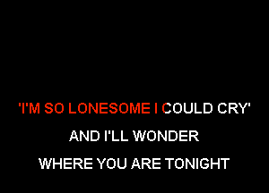 'I'M SO LONESOME I COULD CRY'
AND I'LL WONDER
WHERE YOU ARE TONIGHT