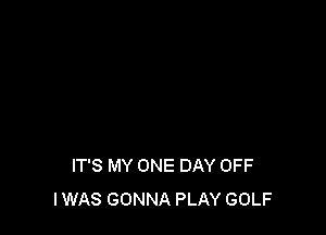 IT'S MY ONE DAY OFF
IWAS GONNA PLAY GOLF