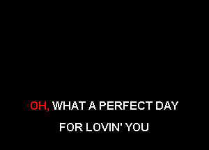 0H, WHAT A PERFECT DAY
FOR LOVIN' YOU