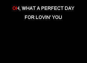 0H, WHAT A PERFECT DAY
FOR LOVIN' YOU