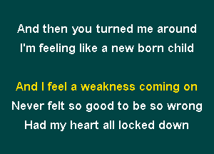 And then you turned me around
I'm feeling like a new born child

And I feel a weakness coming on
Never felt so good to be so wrong
Had my heart all locked down