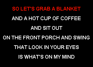 SO LET'S GRAB A BLANKET
AND A HOT CUP 0F COFFEE
AND SIT OUT
ON THE FRONT PORCH AND SWING
THAT LOOK IN YOUR EYES
IS WHAT'S ON MY MIND