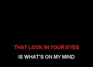 THAT LOOK IN YOUR EYES
IS WHAT'S ON MY MIND