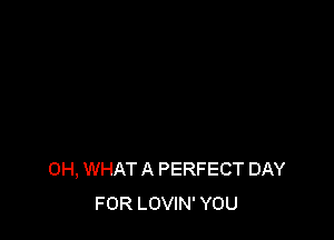 0H, WHAT A PERFECT DAY
FOR LOVIN' YOU