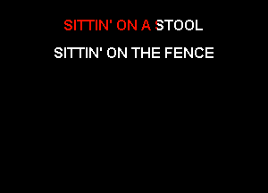 SITTIN' ON A STOOL
SI'I'I'IN' ON THE FENCE