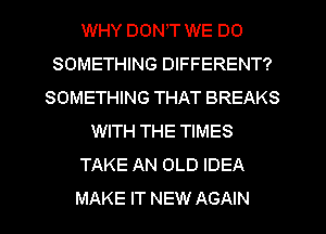 WHY DON,T WE DO
SOMETHING DIFFERENT?
SOMETHING THAT BREAKS
WITH THE TIMES
TAKE AN OLD IDEA
MAKE IT NEW AGAIN