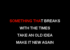 SOMETHING THAT BREAKS

WITH THE TIMES
TAKE AN OLD IDEA
MAKE IT NEW AGAIN