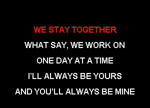 WE STAY TOGETHER
WHAT SAY, WE WORK ON
ONE DAY AT A TIME
PLL ALWAYS BE YOURS

AND YOULL ALWAYS BE MINE l