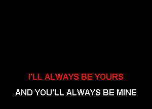 I'LL ALWAYS BE YOURS
AND YOU'LL ALWAYS BE MINE