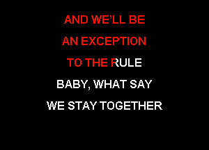 AND WELL BE
AN EXCEPTION
TO THE RULE

BABY, WHAT SAY
WE STAY TOGETHER