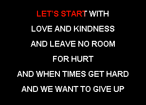 LETS START WITH
LOVE AND KINDNESS
AND LEAVE N0 ROOM

FOR HURT
AND WHEN TIMES GET HARD

AND WE WANT TO GIVE UP I