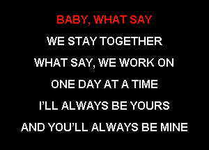 BABY, WHAT SAY
WE STAY TOGETHER
WHAT SAY, WE WORK ON
ONE DAY AT A TIME
PLL ALWAYS BE YOURS

AND YOULL ALWAYS BE MINE l