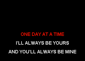 ONE DAY AT A TIME
I'LL ALWAYS BE YOURS
AND YOULL ALWAYS BE MINE