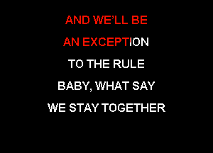 AND WELL BE
AN EXCEPTION
TO THE RULE

BABY, WHAT SAY
WE STAY TOGETHER